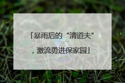 暴雨后的“清道夫”，激流勇进保家园