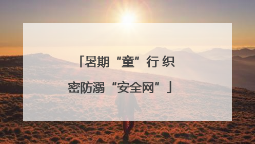 暑期“童”行 织密防溺“安全网”