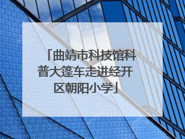 曲靖市科技馆科普大篷车走进经开区朝阳小学