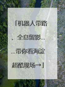 机器人带路、全息留影……带你看海淀超酷现场→