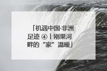 机遇中国·非洲足迹 ④丨刚果河畔的“家”温暖