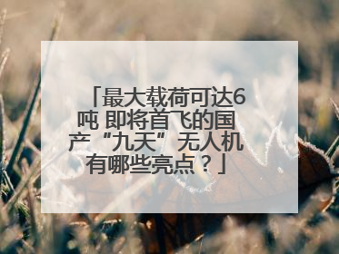 最大载荷可达6吨 即将首飞的国产“九天”无人机有哪些亮点？