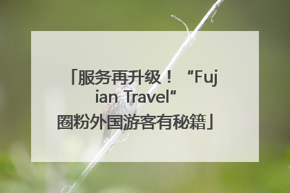 服务再升级！“Fujian Travel”圈粉外国游客有秘籍