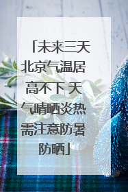 未来三天北京气温居高不下 天气晴晒炎热需注意防暑防晒