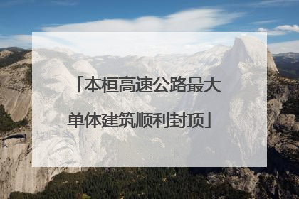 本桓高速公路最大单体建筑顺利封顶
