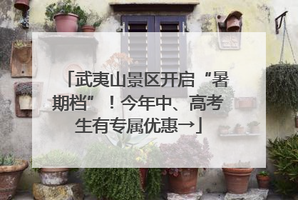 武夷山景区开启“暑期档”！今年中、高考生有专属优惠→