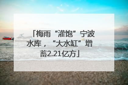 梅雨“灌饱”宁波水库，“大水缸”增蓄2.21亿方