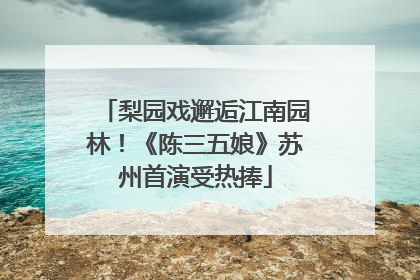 梨园戏邂逅江南园林！《陈三五娘》苏州首演受热捧