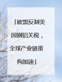 欧盟反制美国钢铝关税，全球产业链重构加速