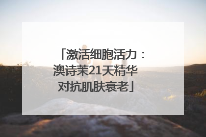激活细胞活力：澳诗茉21天精华对抗肌肤衰老
