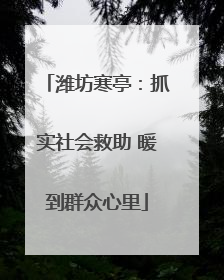 潍坊寒亭：抓实社会救助 暖到群众心里