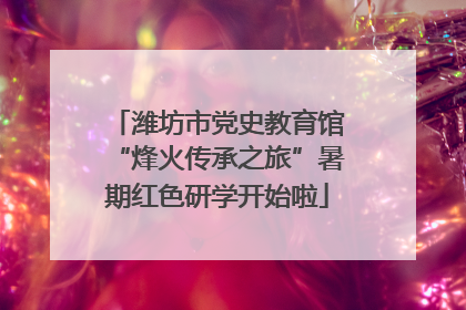 潍坊市党史教育馆“烽火传承之旅”暑期红色研学开始啦