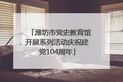 潍坊市党史教育馆开展系列活动庆祝建党104周年