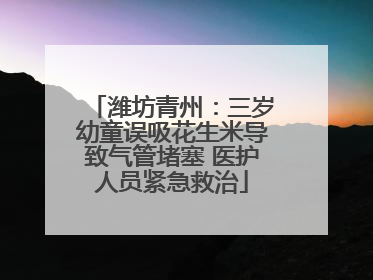 潍坊青州：三岁幼童误吸花生米导致气管堵塞 医护人员紧急救治