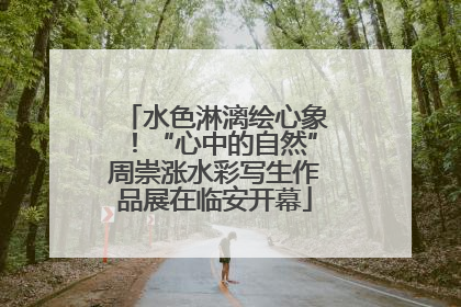 水色淋漓绘心象！“心中的自然”周崇涨水彩写生作品展在临安开幕