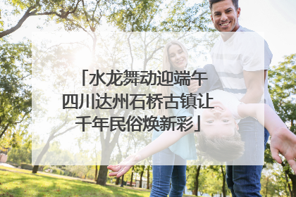水龙舞动迎端午 四川达州石桥古镇让千年民俗焕新彩
