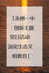 永州一中：创新主题党日活动 深化生态文明教育