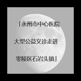 永州市中心医院大型公益义诊走进零陵区石岩头镇