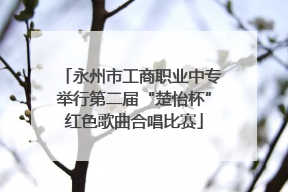 永州市工商职业中专举行第二届“楚怡杯”红色歌曲合唱比赛