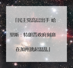 民主党高层出手 哈里斯：特朗普政府刻意在加州挑起混乱