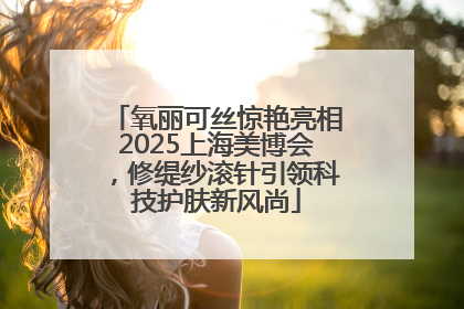 氧丽可丝惊艳亮相2025上海美博会，修缇纱滚针引领科技护肤新风尚