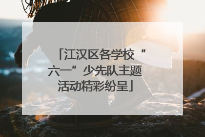 江汉区各学校“六一”少先队主题活动精彩纷呈