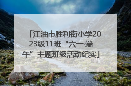 江油市胜利街小学2023级11班“六一·端午”主题班级活动纪实