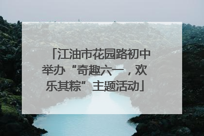 江油市花园路初中举办“奇趣六一，欢乐其粽”主题活动