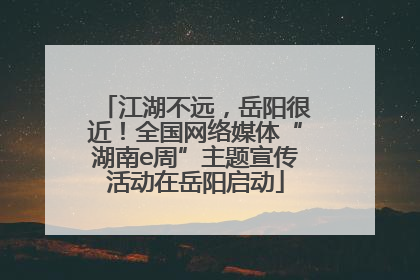 江湖不远，岳阳很近！全国网络媒体“湖南e周”主题宣传活动在岳阳启动