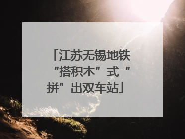 江苏无锡地铁“搭积木”式“拼”出双车站