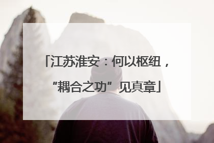 江苏淮安：何以枢纽，“耦合之功”见真章
