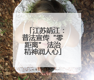 江苏靖江：普法宣传“零距离” 法治精神润人心