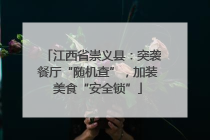 江西省崇义县：突袭餐厅“随机查”，加装美食“安全锁”