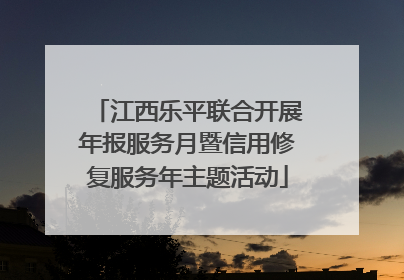 江西乐平联合开展年报服务月暨信用修复服务年主题活动