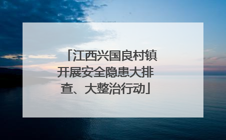 江西兴国良村镇开展安全隐患大排查、大整治行动