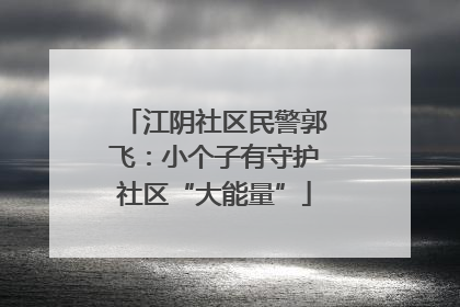 江阴社区民警郭飞：小个子有守护社区“大能量”