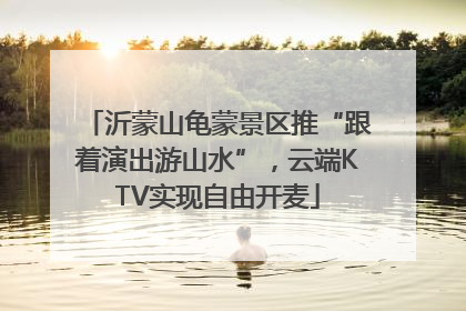 沂蒙山龟蒙景区推“跟着演出游山水”，云端KTV实现自由开麦