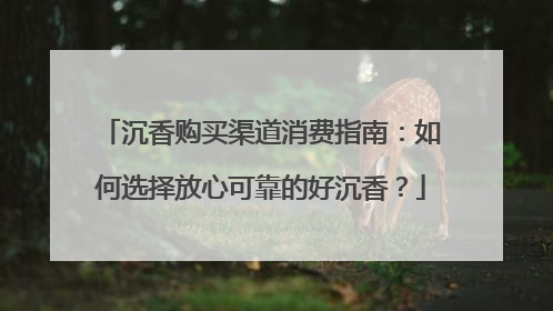 沉香购买渠道消费指南：如何选择放心可靠的好沉香？