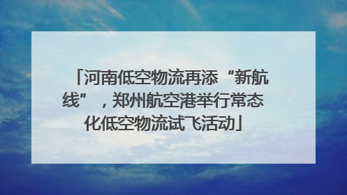 河南低空物流再添“新航线”，郑州航空港举行常态化低空物流试飞活动