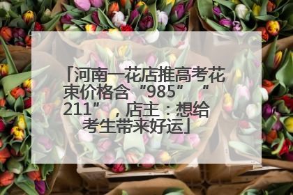 河南一花店推高考花束价格含“985”“211”，店主：想给考生带来好运