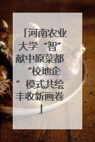 河南农业大学“智”献中原菜都 “校地企”模式共绘丰收新画卷