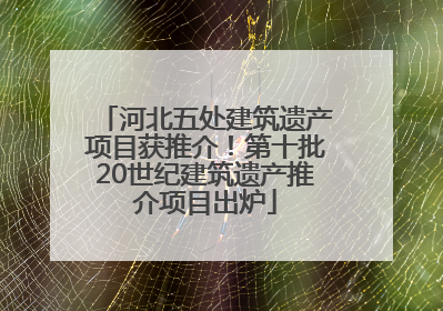 河北五处建筑遗产项目获推介！第十批20世纪建筑遗产推介项目出炉