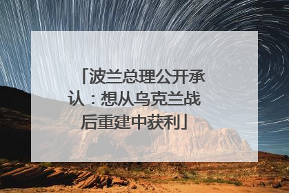 波兰总理公开承认：想从乌克兰战后重建中获利