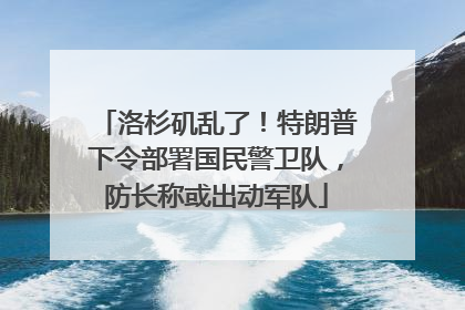 洛杉矶乱了！特朗普下令部署国民警卫队，防长称或出动军队