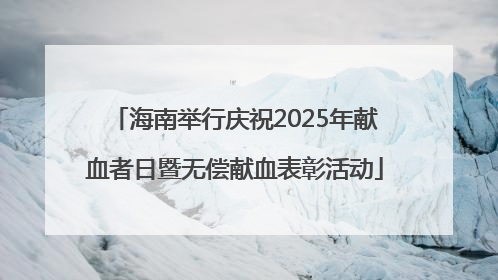 海南举行庆祝2025年献血者日暨无偿献血表彰活动