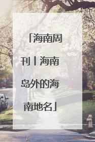 海南周刊丨海南岛外的海南地名