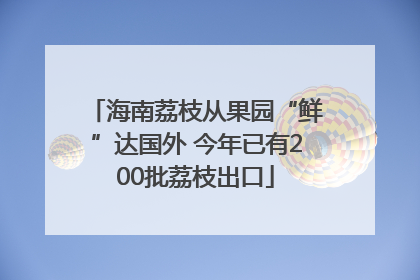 海南荔枝从果园“鲜”达国外 今年已有200批荔枝出口