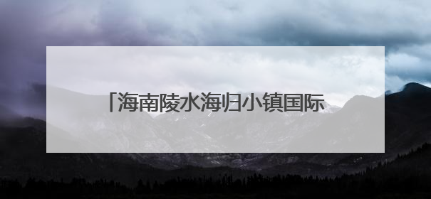 海南陵水海归小镇国际短剧影视基地：打造“拎包出海”新范式 构建全球影视产业“新热土”