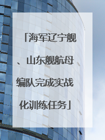 海军辽宁舰、山东舰航母编队完成实战化训练任务