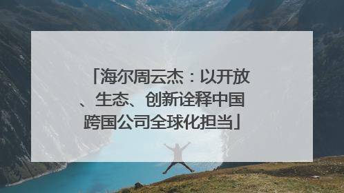 海尔周云杰：以开放、生态、创新诠释中国跨国公司全球化担当